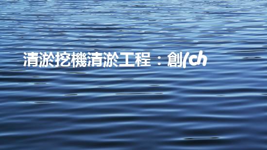 清淤挖機清淤工程：創(chuàng)新技術(shù)如何提升水域生態(tài)？